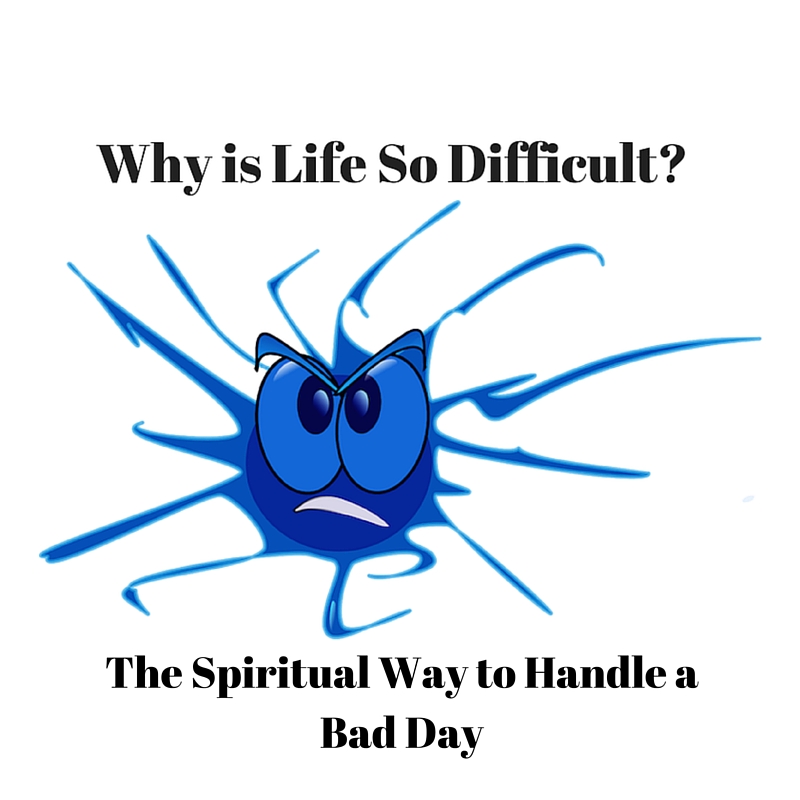 001 Why is Life So Difficult – The spiritual way to handling a bad day