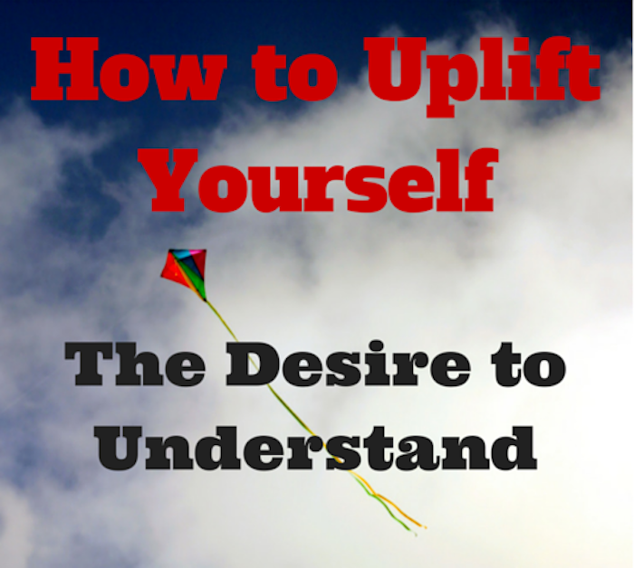 How to Uplift Yourself - The Desire to Understand