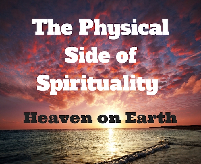 The Physical Side of Spirituality - Heaven on Earth